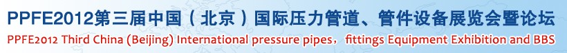 PPFE2012第三屆中國(guó)（北京）國(guó)際壓力管道、管件設(shè)備展覽會(huì)暨論壇