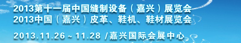 2013中國（嘉興）皮革、鞋機(jī)、鞋材展覽會<br>2013第十一屆中國縫制設(shè)備（嘉興）展覽會