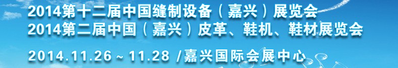 2014第十二屆中國縫制設(shè)備（嘉興）展覽會<br>2014第二屆中國（嘉興）皮革、鞋機(jī)、鞋材展覽會